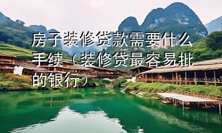 房子裝修貸款需要什么手續(xù)（裝修貸最容易批的銀行）