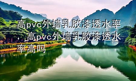 高pvc外墻乳膠漆透水率，高pvc外墻乳膠漆透水率高嗎