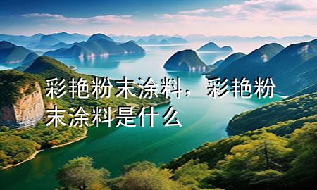 彩艷粉末涂料，彩艷粉末涂料是什么