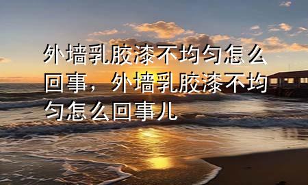 外墻乳膠漆不均勻怎么回事，外墻乳膠漆不均勻怎么回事兒