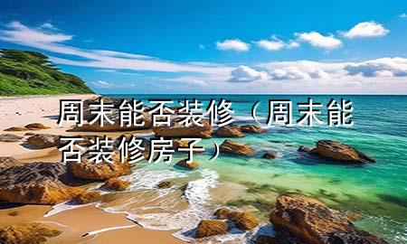 周末能否裝修（周末能否裝修房子）