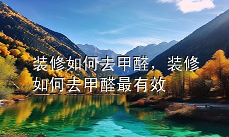 裝修如何去甲醛，裝修如何去甲醛最有效
