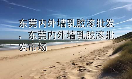 東莞內(nèi)外墻乳膠漆批發(fā)，東莞內(nèi)外墻乳膠漆批發(fā)市場(chǎng)