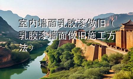 室內(nèi)墻面乳膠漆做舊（乳膠漆墻面做舊施工方法）