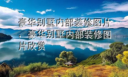 豪華別墅內(nèi)部裝修圖片，豪華別墅內(nèi)部裝修圖片欣賞