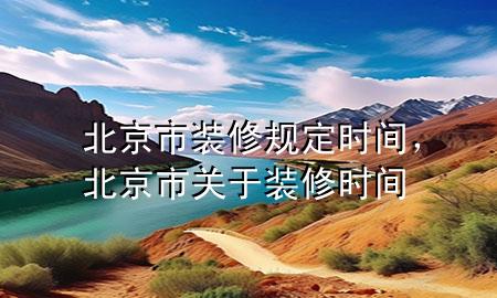 北京市裝修規(guī)定時間，北京市關(guān)于裝修時間