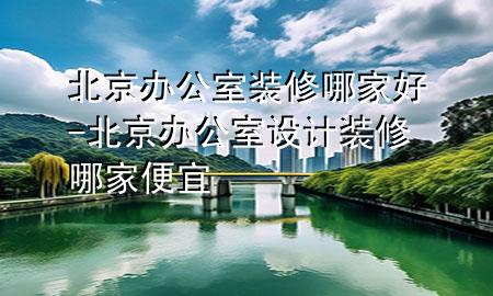北京辦公室裝修哪家好-北京辦公室設(shè)計(jì)裝修哪家便宜