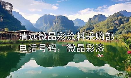 清遠微晶彩涂料采購部電話號碼，微晶彩漆