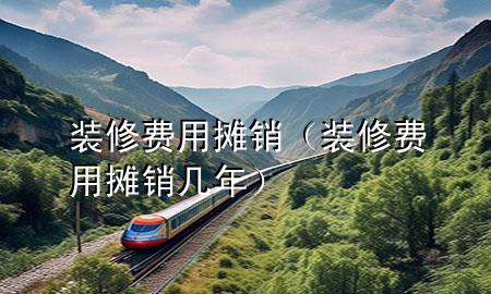 裝修費(fèi)用攤銷（裝修費(fèi)用攤銷幾年）