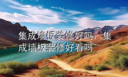 集成墻板裝修好嗎，集成墻板裝修好看嗎