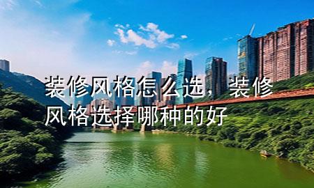 裝修風(fēng)格怎么選，裝修風(fēng)格選擇哪種的好