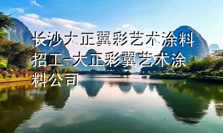 長(zhǎng)沙大正翼彩藝術(shù)涂料招工-大正彩翼藝術(shù)涂料公司