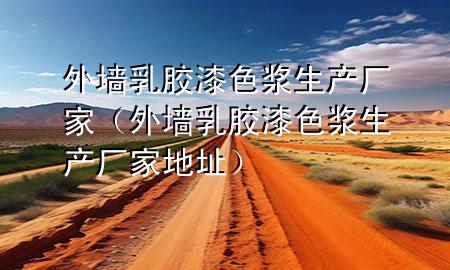 外墻乳膠漆色漿生產(chǎn)廠家（外墻乳膠漆色漿生產(chǎn)廠家地址）