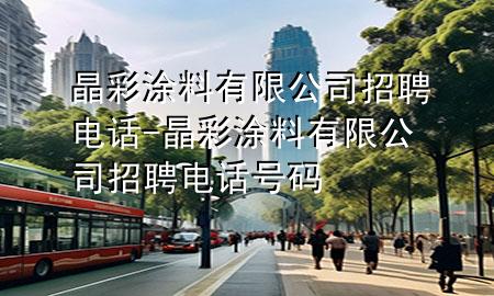 晶彩涂料有限公司招聘電話-晶彩涂料有限公司招聘電話號碼