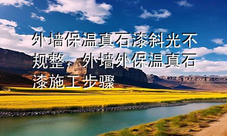 外墻保溫真石漆斜光不規(guī)整，外墻外保溫真石漆施工步驟
