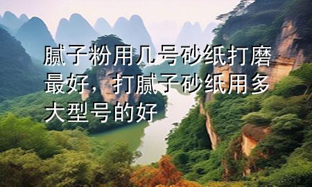 膩子粉用幾號砂紙打磨最好，打膩子砂紙用多大型號的好