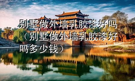 別墅做外墻乳膠漆好嗎（別墅做外墻乳膠漆好嗎多少錢）