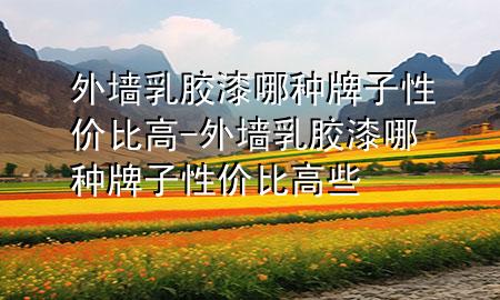 外墻乳膠漆哪種牌子性價比高-外墻乳膠漆哪種牌子性價比高些