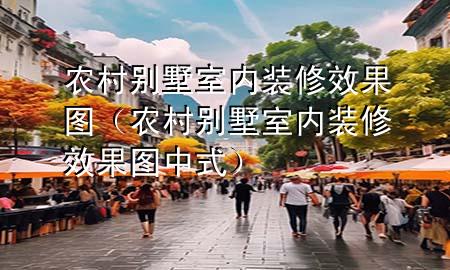 農(nóng)村別墅室內(nèi)裝修效果圖（農(nóng)村別墅室內(nèi)裝修效果圖 中式）
