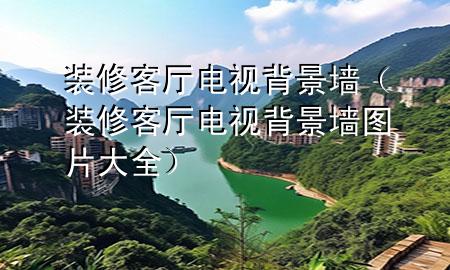 裝修客廳電視背景墻（裝修客廳電視背景墻圖片大全）