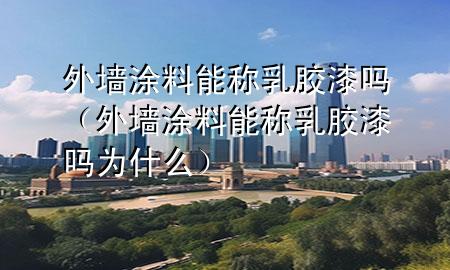 外墻涂料能稱乳膠漆嗎（外墻涂料能稱乳膠漆嗎為什么）