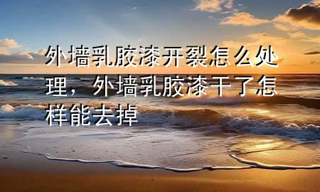 外墻乳膠漆開裂怎么處理，外墻乳膠漆干了怎樣能去掉