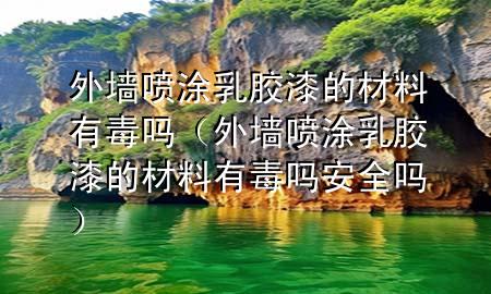 外墻噴涂乳膠漆的材料有毒嗎（外墻噴涂乳膠漆的材料有毒嗎安全嗎）