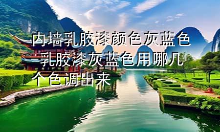 內(nèi)墻乳膠漆顏色灰藍色-乳膠漆灰藍色用哪幾個色調(diào)出來