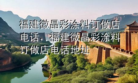 福建微晶彩涂料訂做店電話，福建微晶彩涂料訂做店電話地址