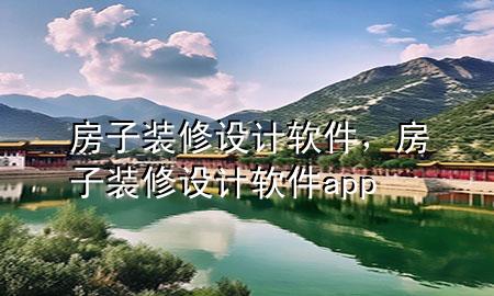 房子裝修設(shè)計軟件，房子裝修設(shè)計軟件app