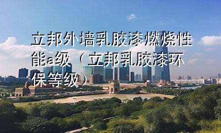 立邦外墻乳膠漆燃燒性能a級（立邦乳膠漆環(huán)保等級）