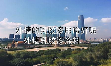 外墻的乳膠漆用啥好呢，外墻乳膠漆涂料