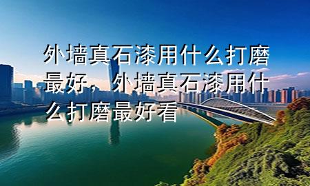 外墻真石漆用什么打磨最好，外墻真石漆用什么打磨最好看