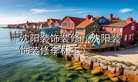 沈陽裝飾裝修（沈陽裝飾裝修 李林玉）
