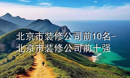 北京市裝修公司前10名-北京市裝修公司前十強(qiáng)