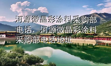 河源微晶彩涂料采購部電話，河源微晶彩涂料采購部電話地址