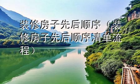 裝修房子先后順序（裝修房子先后順序清單 流程）
