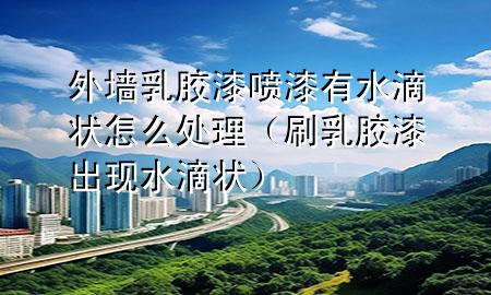 外墻乳膠漆噴漆有水滴狀怎么處理（刷乳膠漆出現(xiàn)水滴狀）