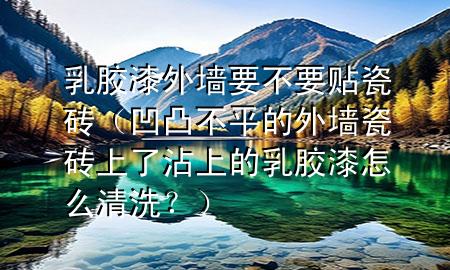 乳膠漆外墻要不要貼瓷磚（凹凸不平的外墻瓷磚上了沾上的乳膠漆怎么清洗？）
