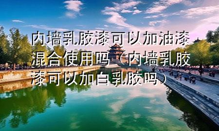 內(nèi)墻乳膠漆可以加油漆混合使用嗎（內(nèi)墻乳膠漆可以加白乳膠嗎）
