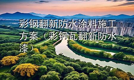 彩鋼翻新防水涂料施工方案（彩鋼瓦翻新防水漆）