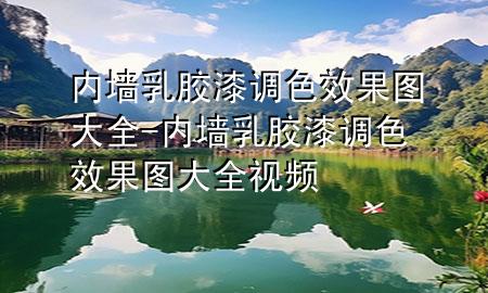 內墻乳膠漆調色效果圖大全-內墻乳膠漆調色效果圖大全視頻