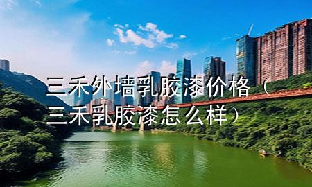 三禾外墻乳膠漆價(jià)格（三禾乳膠漆怎么樣）