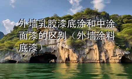 外墻乳膠漆底涂和中涂面漆的區(qū)別（外墻涂料底漆）