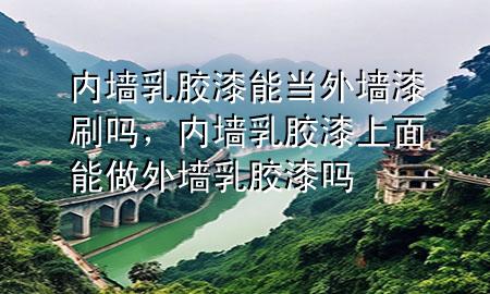 內(nèi)墻乳膠漆能當(dāng)外墻漆刷嗎，內(nèi)墻乳膠漆上面能做外墻乳膠漆嗎