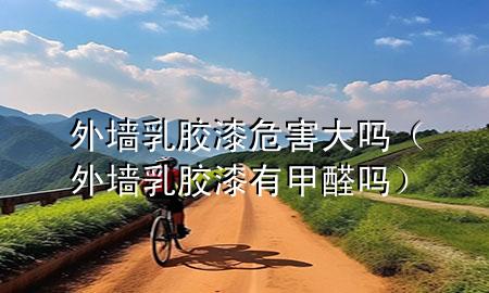 外墻乳膠漆危害大嗎（外墻乳膠漆有甲醛嗎）