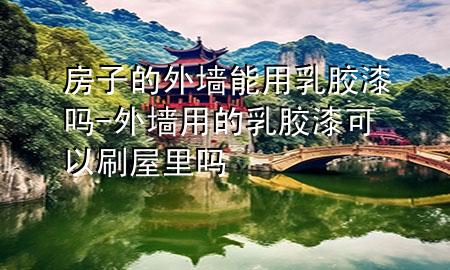 房子的外墻能用乳膠漆嗎-外墻用的乳膠漆可以刷屋里嗎