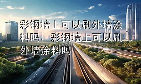 彩鋼墻上可以刷外墻涂料嗎，彩鋼墻上可以刷外墻涂料嗎