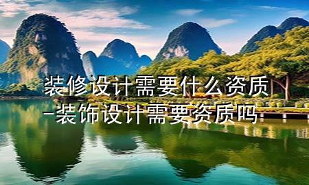 裝修設(shè)計需要什么資質(zhì)-裝飾設(shè)計需要資質(zhì)嗎