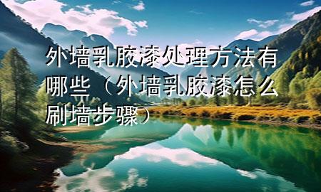 外墻乳膠漆處理方法有哪些(外墻乳膠漆怎么刷墻步驟)